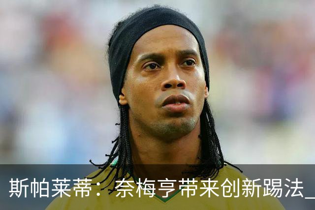 斯帕莱蒂：奈梅亨带来创新踢法 穆阿尼是昨天唯一自愿加练的球员